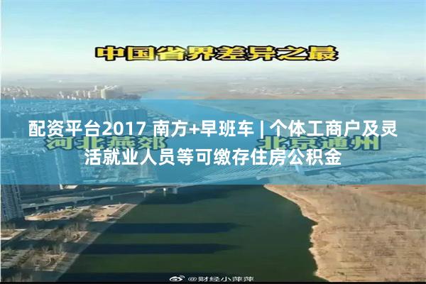 配资平台2017 南方+早班车 | 个体工商户及灵活就业人员等可缴存住房公积金