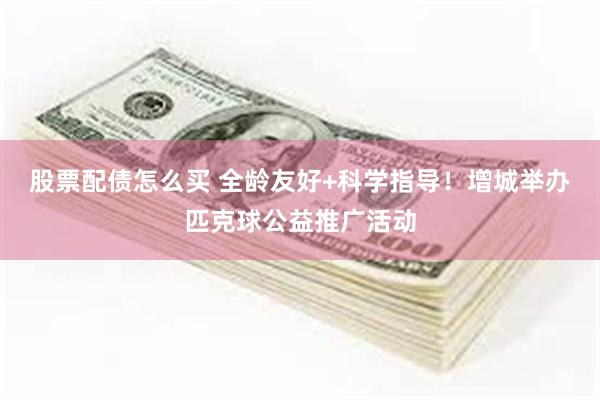 股票配债怎么买 全龄友好+科学指导！增城举办匹克球公益推广活动