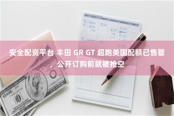 安全配资平台 丰田 GR GT 超跑美国配额已售罄，公开订购前就被抢空