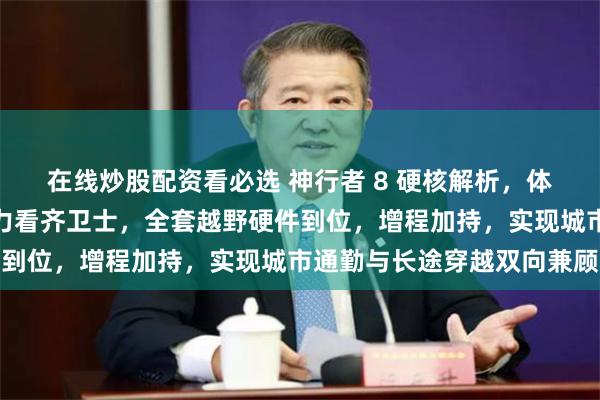 在线炒股配资看必选 神行者 8 硬核解析，体型比揽胜更大，越野能力看齐卫士，全套越野硬件到位，增程加持，实现城市通勤与长途穿越双向兼顾