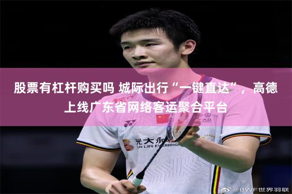 股票有杠杆购买吗 城际出行“一键直达”，高德上线广东省网络客运聚合平台
