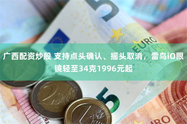 广西配资炒股 支持点头确认、摇头取消，雷鸟iO眼镜轻至34克1996元起
