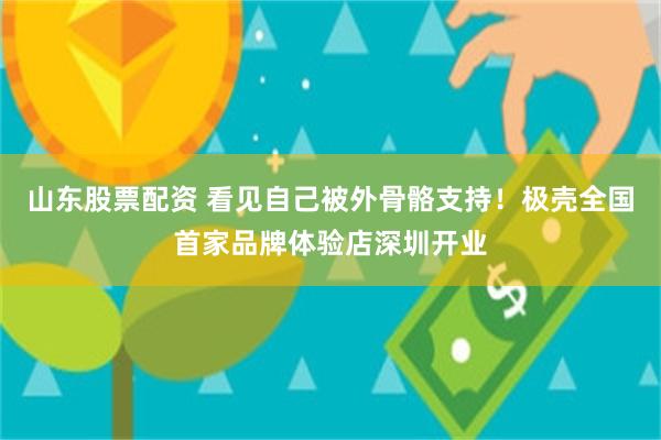 山东股票配资 看见自己被外骨骼支持！极壳全国首家品牌体验店深圳开业
