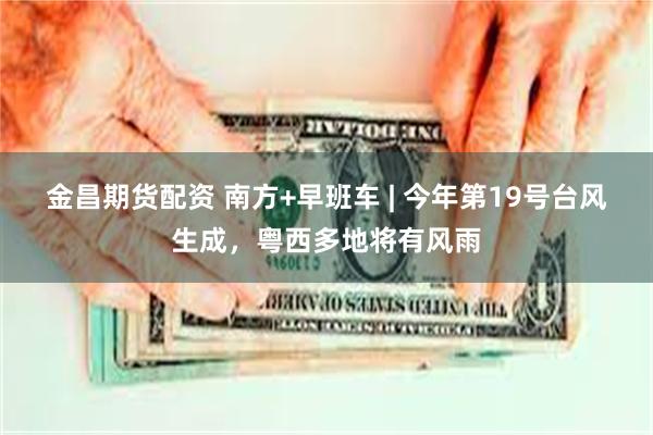 金昌期货配资 南方+早班车 | 今年第19号台风生成，粤西多地将有风雨
