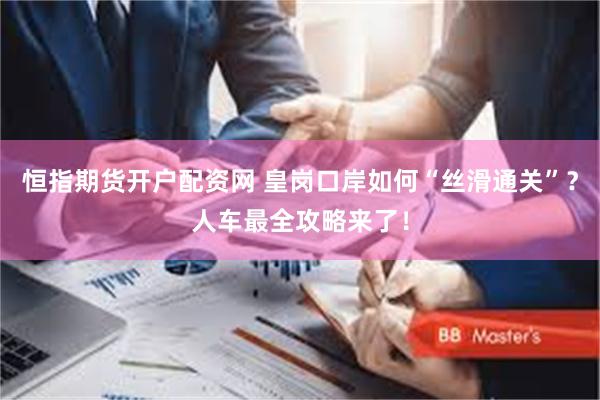 恒指期货开户配资网 皇岗口岸如何“丝滑通关”？人车最全攻略来了！