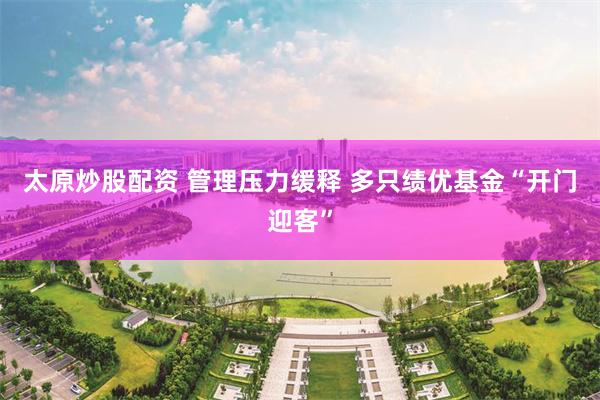 太原炒股配资 管理压力缓释 多只绩优基金“开门迎客”