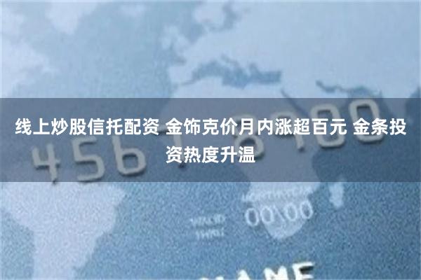 线上炒股信托配资 金饰克价月内涨超百元 金条投资热度升温
