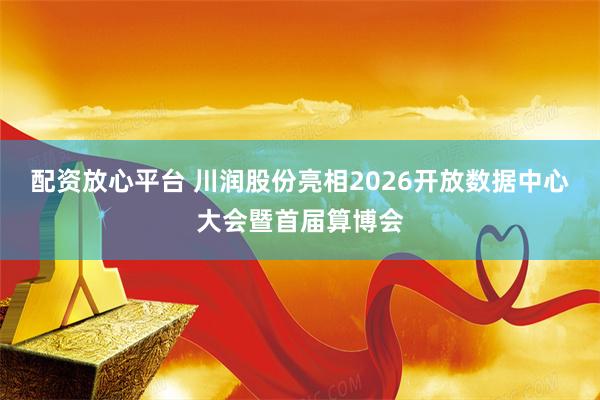 配资放心平台 川润股份亮相2026开放数据中心大会暨首届算博会