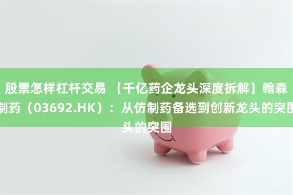 股票怎样杠杆交易 【千亿药企龙头深度拆解】翰森制药（03692.HK）：从仿制药备选到创新龙头的突围