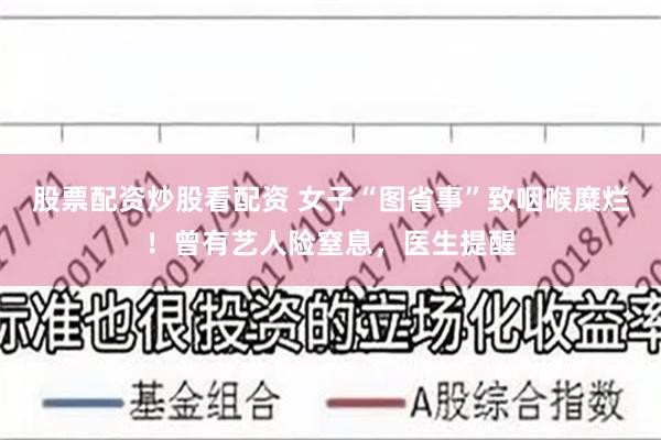 股票配资炒股看配资 女子“图省事”致咽喉糜烂！曾有艺人险窒息，医生提醒