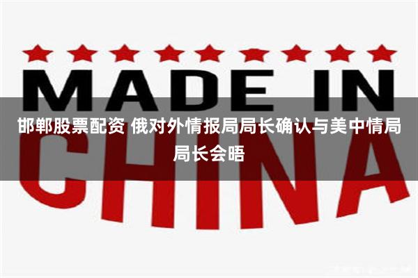 邯郸股票配资 俄对外情报局局长确认与美中情局局长会晤