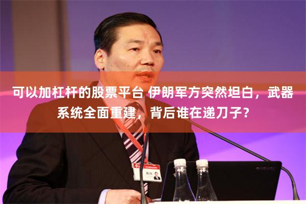 可以加杠杆的股票平台 伊朗军方突然坦白，武器系统全面重建，背后谁在递刀子？