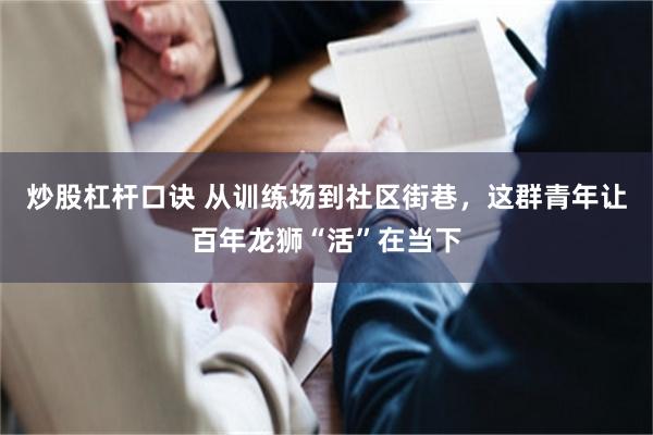 炒股杠杆口诀 从训练场到社区街巷,这群青年让百年龙狮“活”在当下