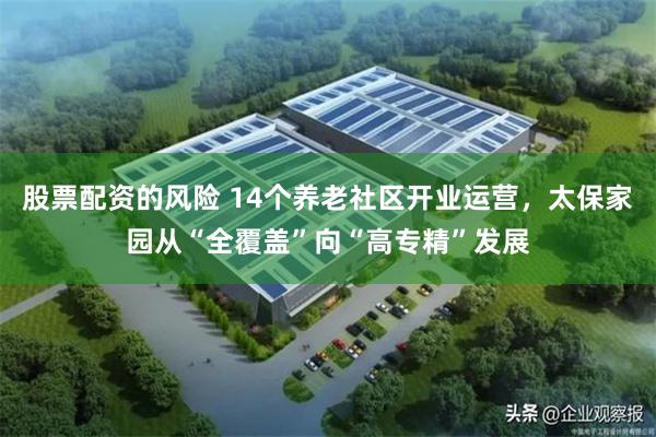 股票配资的风险 14个养老社区开业运营,太保家园从“全覆盖”向“高专精”发展
