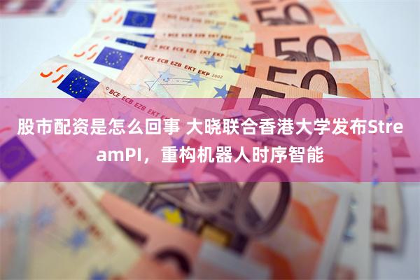 股市配资是怎么回事 大晓联合香港大学发布StreamPI，重构机器人时序智能