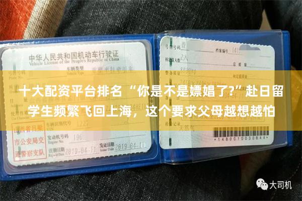 十大配资平台排名 “你是不是嫖娼了?”赴日留学生频繁飞回上海，这个要求父母越想越怕