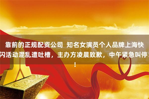 靠前的正规配资公司  知名女演员个人品牌上海快闪活动混乱遭吐槽，主办方凌晨致歉，中午紧急叫停！