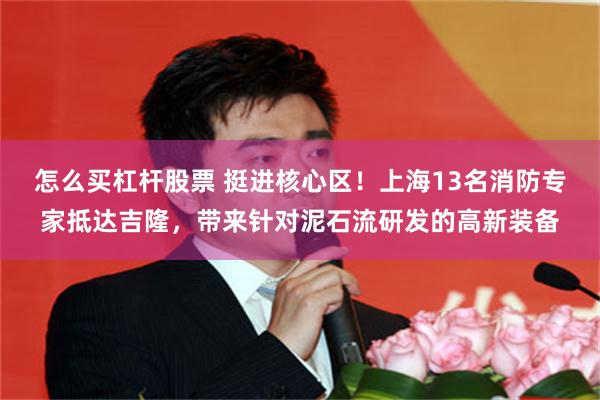 怎么买杠杆股票 挺进核心区！上海13名消防专家抵达吉隆，带来针对泥石流研发的高新装备