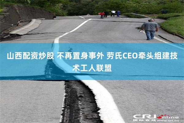 山西配资炒股 不再置身事外 劳氏CEO牵头组建技术工人联盟