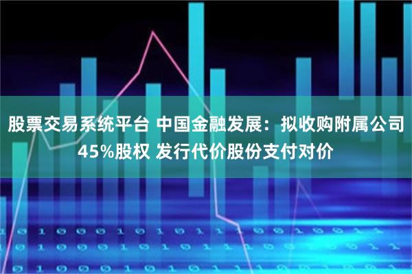 股票交易系统平台 中国金融发展：拟收购附属公司45%股权 发行代价股份支付对价