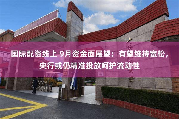 国际配资线上 9月资金面展望：有望维持宽松，央行或仍精准投放呵护流动性