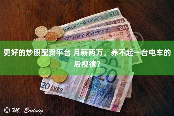 更好的炒股配资平台 月薪两万,养不起一台电车的后视镜?