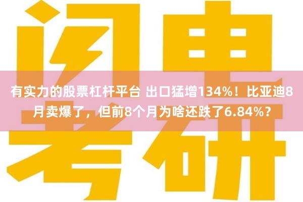 有实力的股票杠杆平台 出口猛增134%！比亚迪8月卖爆了，但前8个月为啥还跌了6.84%？