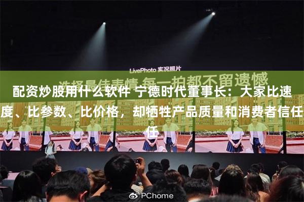 配资炒股用什么软件 宁德时代董事长：大家比速度、比参数、比价格，却牺牲产品质量和消费者信任