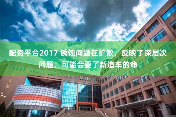 配资平台2017 锈蚀问题在扩散，反映了深层次问题，可能会要了新造车的命