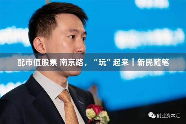 配市值股票 南京路，“玩”起来｜新民随笔