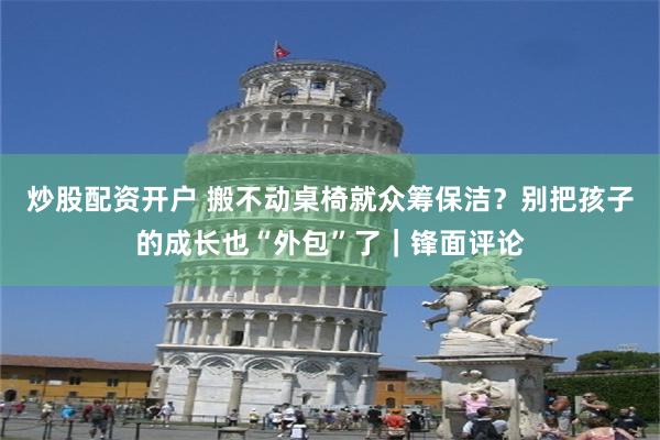 炒股配资开户 搬不动桌椅就众筹保洁？别把孩子的成长也“外包”了｜锋面评论