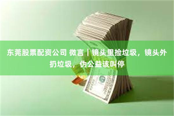 东莞股票配资公司 微言|镜头里捡垃圾,镜头外扔垃圾,伪公益该叫停