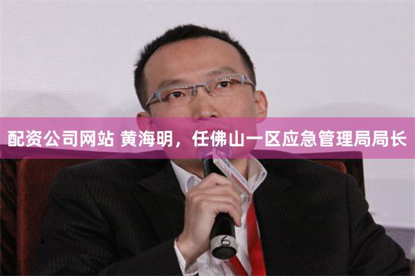 配资公司网站 黄海明，任佛山一区应急管理局局长
