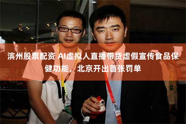 滨州股票配资 AI虚拟人直播带货虚假宣传食品保健功能，北京开出首张罚单