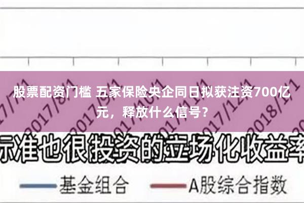 股票配资门槛 五家保险央企同日拟获注资700亿元，释放什么信号？
