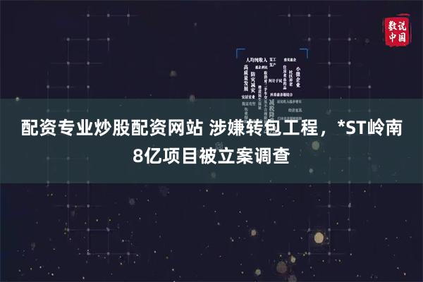 配资专业炒股配资网站 涉嫌转包工程，*ST岭南8亿项目被立案调查