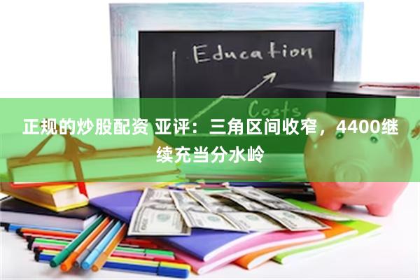 正规的炒股配资 亚评：三角区间收窄，4400继续充当分水岭