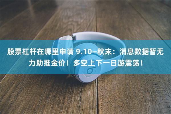 股票杠杆在哪里申请 9.10—秋末：消息数据暂无力助推金价！多空上下一日游震荡！