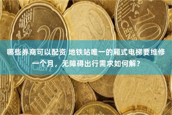 哪些券商可以配资 地铁站唯一的厢式电梯要维修一个月，无障碍出行需求如何解？