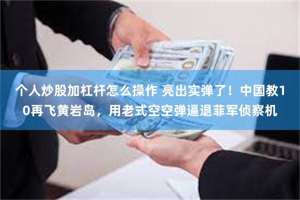 个人炒股加杠杆怎么操作 亮出实弹了！中国教10再飞黄岩岛，用老式空空弹逼退菲军侦察机
