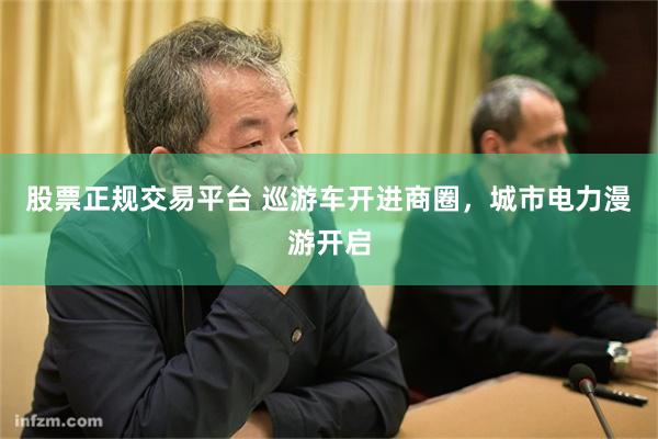 股票正规交易平台 巡游车开进商圈,城市电力漫游开启