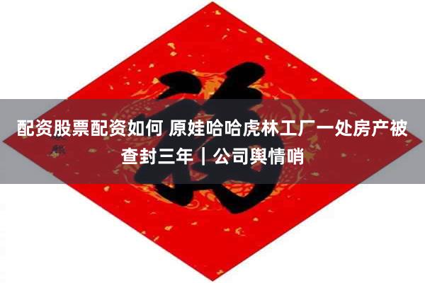 配资股票配资如何 原娃哈哈虎林工厂一处房产被查封三年｜公司舆情哨