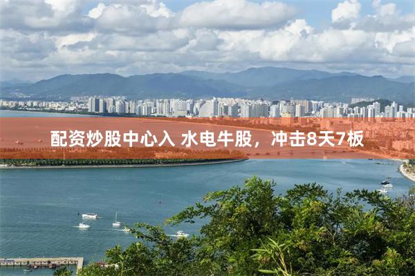 配资炒股中心入 水电牛股,冲击8天7板