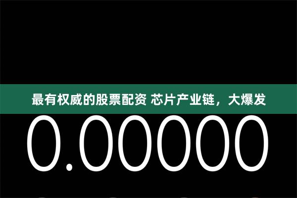 最有权威的股票配资 芯片产业链，大爆发