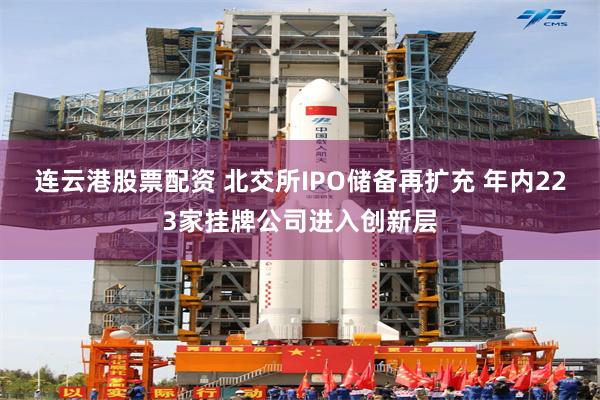 连云港股票配资 北交所IPO储备再扩充 年内223家挂牌公司进入创新层
