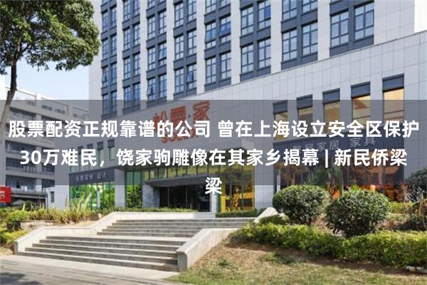 股票配资正规靠谱的公司 曾在上海设立安全区保护30万难民，饶家驹雕像在其家乡揭幕 | 新民侨梁