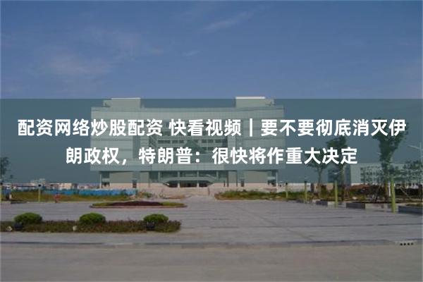 配资网络炒股配资 快看视频｜要不要彻底消灭伊朗政权，特朗普：很快将作重大决定