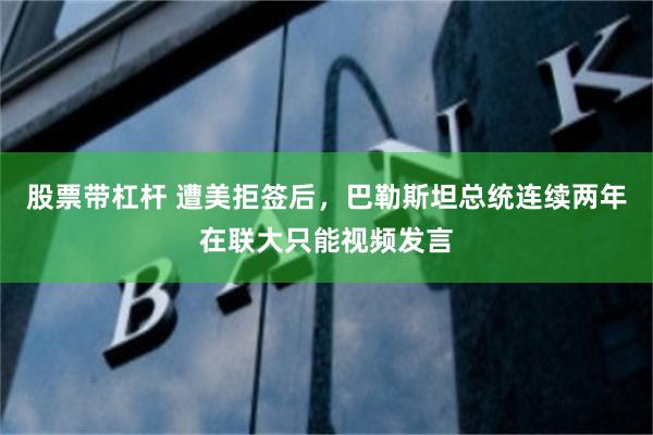 股票带杠杆 遭美拒签后，巴勒斯坦总统连续两年在联大只能视频发言