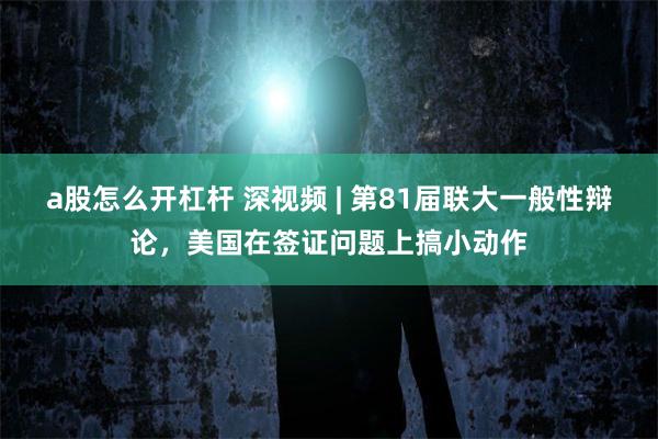 a股怎么开杠杆 深视频 | 第81届联大一般性辩论，美国在签证问题上搞小动作