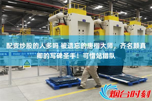 配资炒股的人多吗 被遗忘的唐楷大师，齐名颜真卿的写碑圣手！可惜站错队